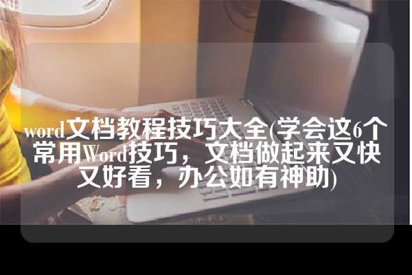 word文档教程技巧大全(学会这6个常用Word技巧，文档做起来又快又好看，办公如有神助)