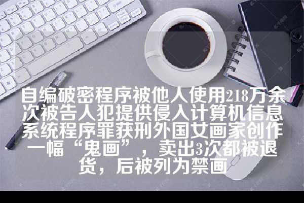 自编破密程序被他人使用218万余次被告人犯提供侵入计算机信息系统程序罪获刑外国女画家创作一幅“鬼画”，卖出3次都被退货，后被列为禁画