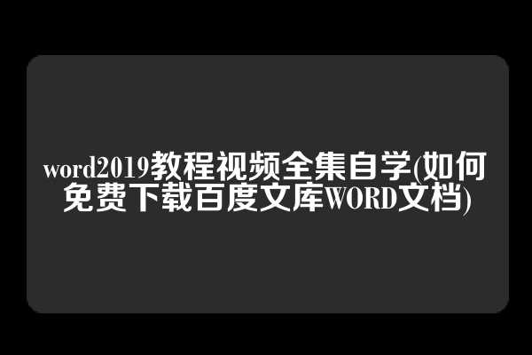 word2019教程视频全集自学(如何免费下载百度文库WORD文档)