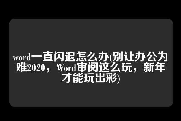 word一直闪退怎么办(别让办公为难2020，Word审阅这么玩，新年才能玩出彩)