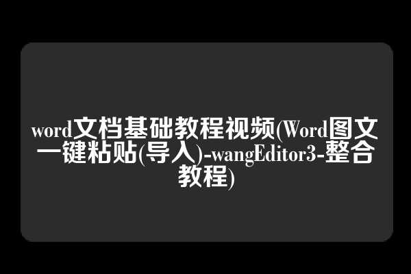 word文档基础教程视频(Word图文一键粘贴(导入)-wangEditor3-整合教程)