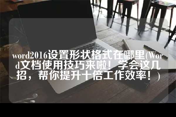 word2016设置形状格式在哪里(Word文档使用技巧来啦！学会这几招，帮你提升十倍工作效率！)