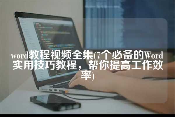 word教程视频全集(7个必备的Word实用技巧教程，帮你提高工作效率)