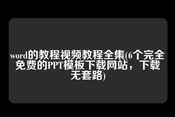 word的教程视频教程全集(6个完全免费的PPT模板下载网站，下载无套路)