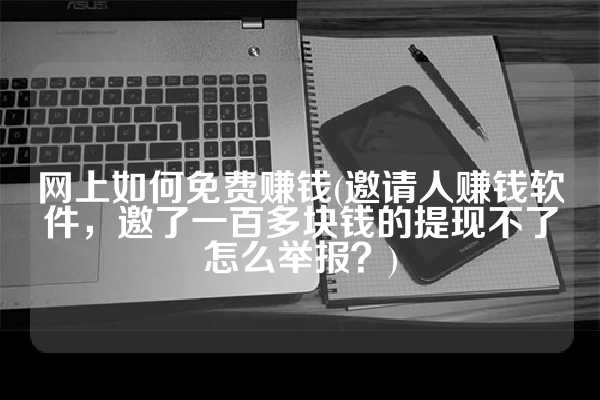 网上如何免费赚钱(邀请人赚钱软件，邀了一百多块钱的提现不了怎么举报？)