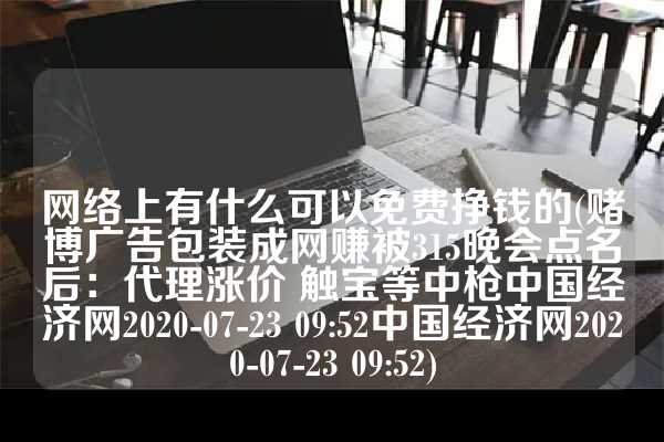 网络上有什么可以免费挣钱的(赌博广告包装成网赚被315晚会点名后：代理涨价 触宝等中枪中国经济网2020-07-23 09:52中国经济网2020-07-23 09:52)