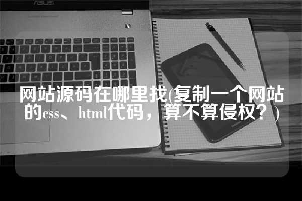 网站源码在哪里找(复制一个网站的css、html代码，算不算侵权？)