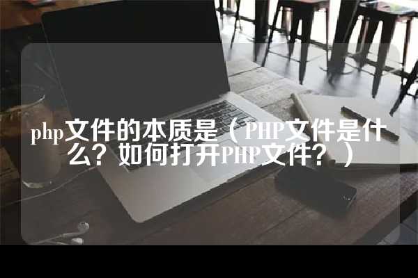 php文件的本质是（PHP文件是什么？如何打开PHP文件？）