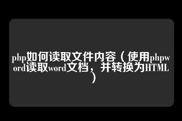 php如何读取文件内容（使用phpword读取word文档，并转换为HTML）