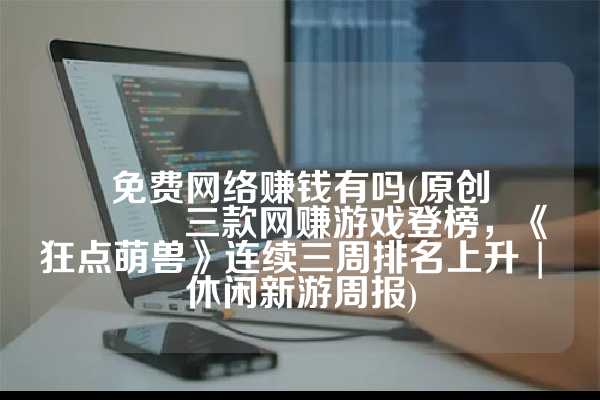 免费网络赚钱有吗(原创
            三款网赚游戏登榜，《狂点萌兽》连续三周排名上升 | 休闲新游周报)