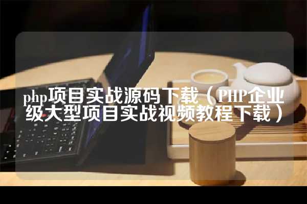 php项目实战源码下载（PHP企业级大型项目实战视频教程下载）