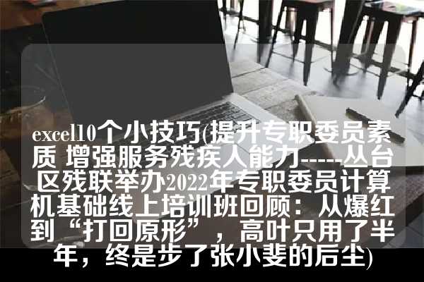 excel10个小技巧(提升专职委员素质 增强服务残疾人能力-----丛台区残联举办2022年专职委员计算机基础线上培训班回顾：从爆红到“打回原形”，高叶只用了半年，终是步了张小斐的后尘)