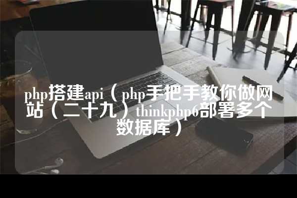 php搭建api（php手把手教你做网站（二十九）thinkphp6部署多个数据库）