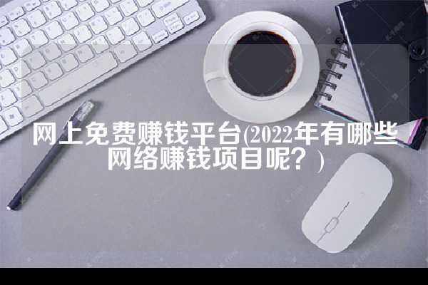 网上免费赚钱平台(2022年有哪些网络赚钱项目呢？)