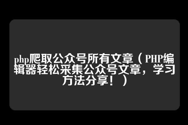 php爬取公众号所有文章（PHP编辑器轻松采集公众号文章，学习方法分享！）