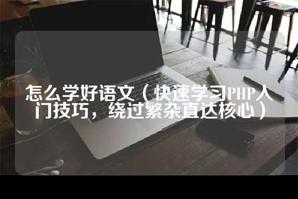 怎么学好语文（快速学习PHP入门技巧，绕过繁杂直达核心）