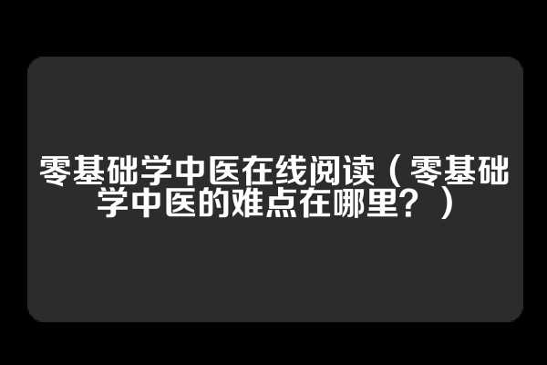 零基础学中医在线阅读（零基础学中医的难点在哪里？）