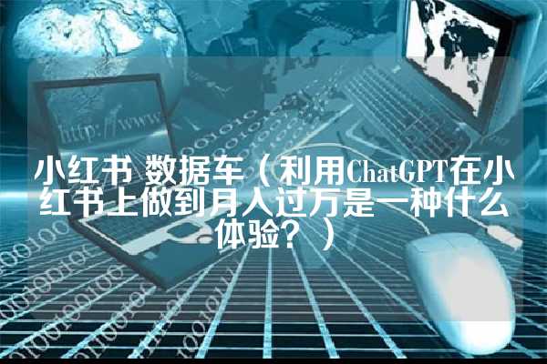 小红书 数据车（利用ChatGPT在小红书上做到月入过万是一种什么体验？）