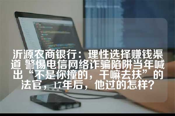 沂源农商银行：理性选择赚钱渠道 警惕电信网络诈骗陷阱当年喊出“不是你撞的，干嘛去扶”的法官，17年后，他过的怎样？