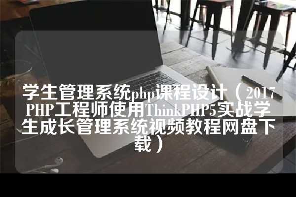 学生管理系统php课程设计（2017PHP工程师使用ThinkPHP5实战学生成长管理系统视频教程网盘下载）