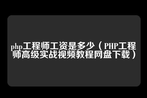 php工程师工资是多少（PHP工程师高级实战视频教程网盘下载）