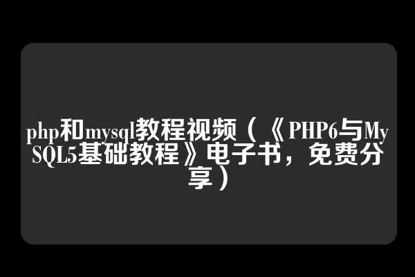 php和mysql教程视频（《PHP6与MySQL5基础教程》电子书，免费分享）