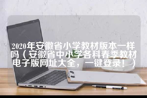 2020年安徽省小学教材版本一样吗（安徽省中小学各科春季教材电子版网址大全，一键登录！）