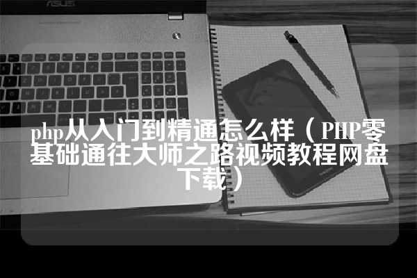 php从入门到精通怎么样（PHP零基础通往大师之路视频教程网盘下载）