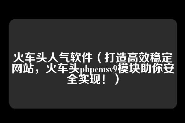 火车头人气软件（打造高效稳定网站，火车头phpcmsv9模块助你安全实现！）