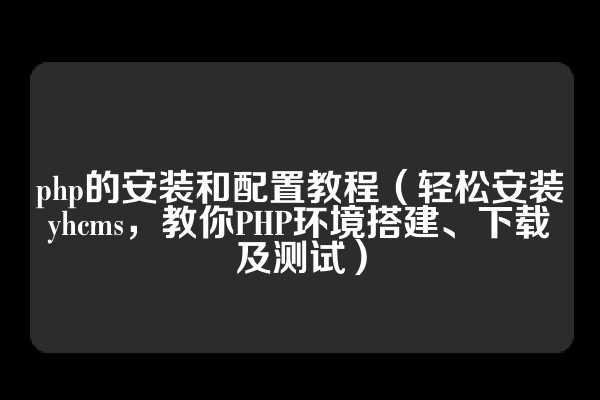 php的安装和配置教程（轻松安装yhcms，教你PHP环境搭建、下载及测试）