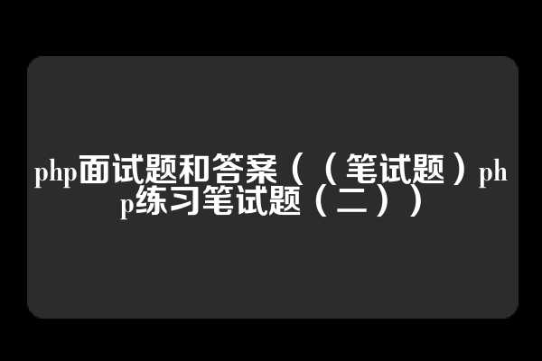 php面试题和答案（（笔试题）php练习笔试题（二））