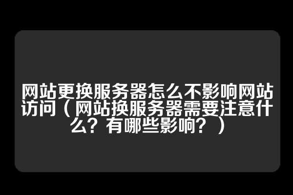 网站更换服务器怎么不影响网站访问（网站换服务器需要注意什么？有哪些影响？）