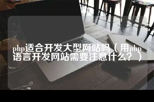 php适合开发大型网站吗（用php语言开发网站需要注意什么？）