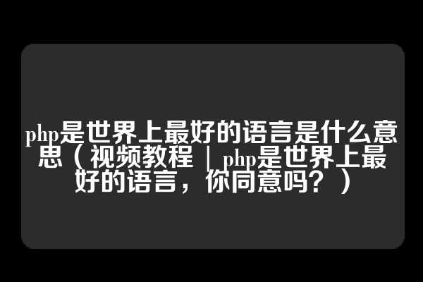 php是世界上最好的语言是什么意思（视频教程 | php是世界上最好的语言，你同意吗？）