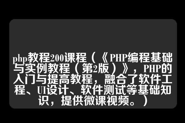 php教程200课程（《PHP编程基础与实例教程（第2版）》，PHP的入门与提高教程，融合了软件工程、UI设计、软件测试等基础知识，提供微课视频。）