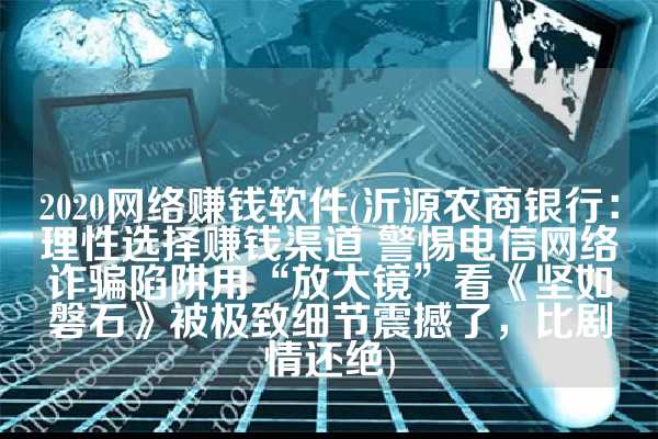 2020网络赚钱软件(沂源农商银行：理性选择赚钱渠道 警惕电信网络诈骗陷阱用“放大镜”看《坚如磐石》被极致细节震撼了，比剧情还绝)