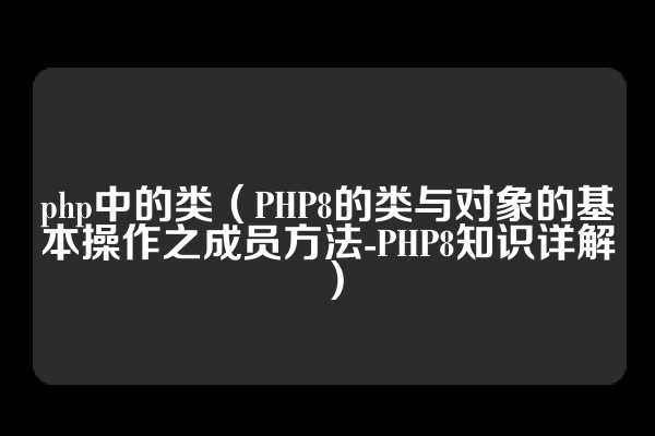 php中的类（PHP8的类与对象的基本操作之成员方法-PHP8知识详解）