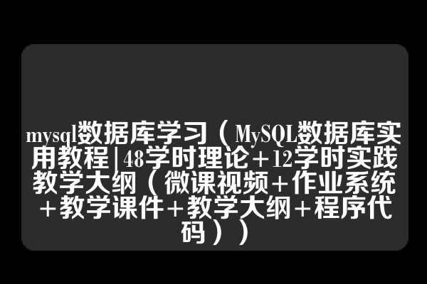 mysql数据库学习（MySQL数据库实用教程|48学时理论+12学时实践教学大纲（微课视频+作业系统+教学课件+教学大纲+程序代码））