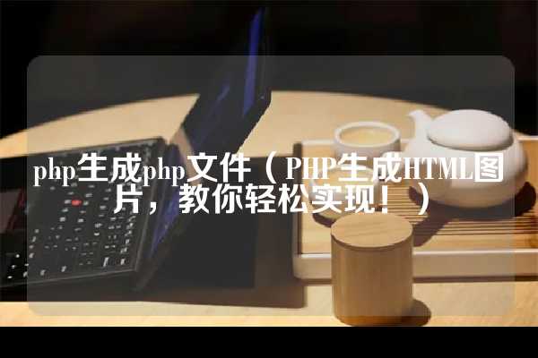 php生成php文件（PHP生成HTML图片，教你轻松实现！）