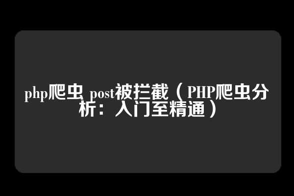 php爬虫 post被拦截（PHP爬虫分析：入门至精通）