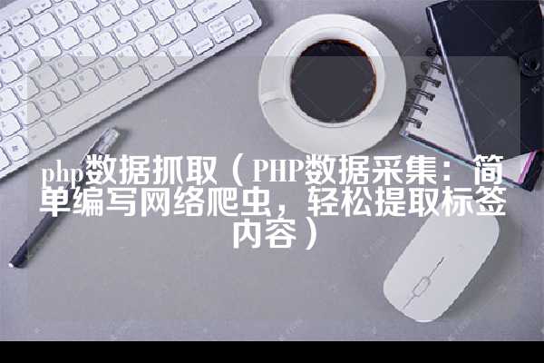 php数据抓取（PHP数据采集：简单编写网络爬虫，轻松提取标签内容）