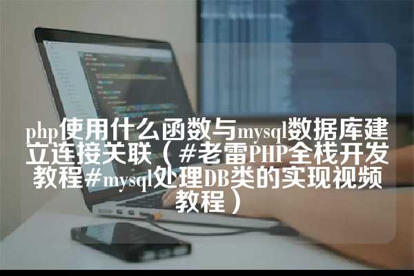 php使用什么函数与mysql数据库建立连接关联（#老雷PHP全栈开发教程#mysql处理DB类的实现视频教程）