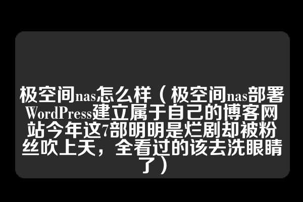 极空间nas怎么样（极空间nas部署WordPress建立属于自己的博客网站今年这7部明明是烂剧却被粉丝吹上天，全看过的该去洗眼睛了）