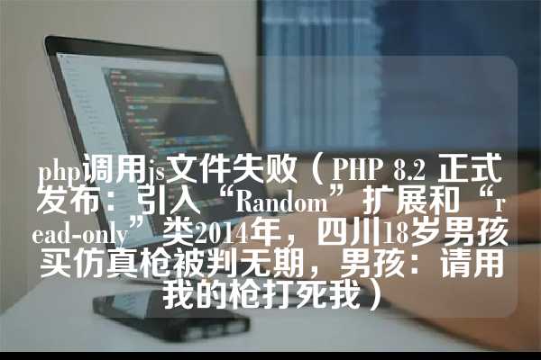 php调用js文件失败（PHP 8.2 正式发布：引入“Random”扩展和“read-only”类2014年，四川18岁男孩买仿真枪被判无期，男孩：请用我的枪打死我）