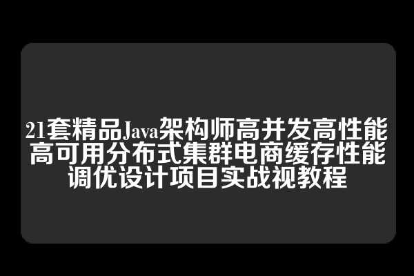 21套精品Java架构师高并发高性能高可用分布式集群电商缓存性能调优设计项目实战视教程