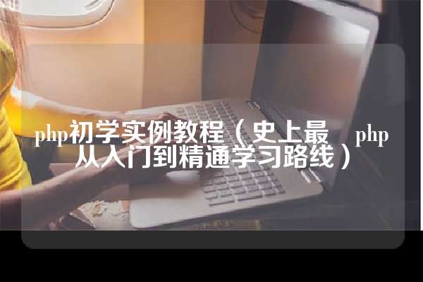 php初学实例教程（史上最屌php从入门到精通学习路线）