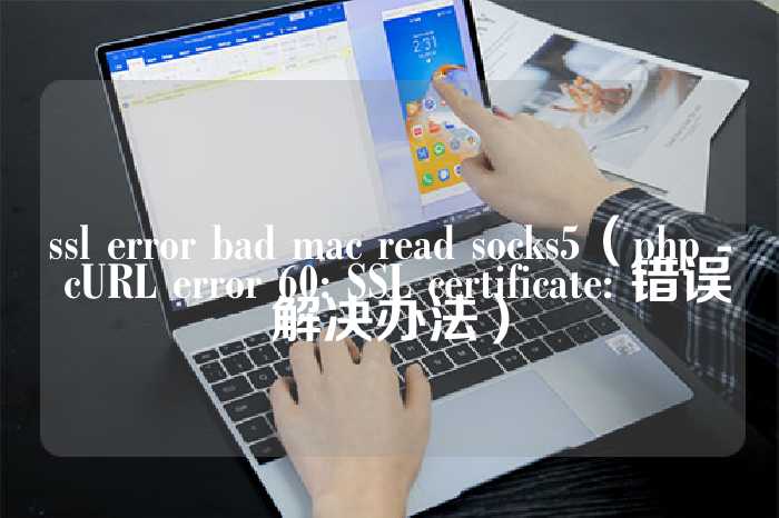 ssl error bad mac read socks5（php - cURL error 60: SSL certificate: 错误解决办法）