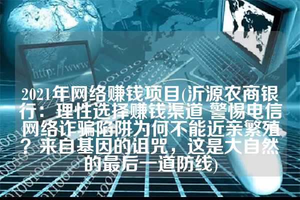 2021年网络赚钱项目(沂源农商银行：理性选择赚钱渠道 警惕电信网络诈骗陷阱为何不能近亲繁殖？来自基因的诅咒，这是大自然的最后一道防线)