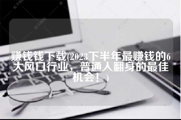 赚钱钱下载(2023下半年最赚钱的6大风口行业，普通人翻身的最佳机会！)