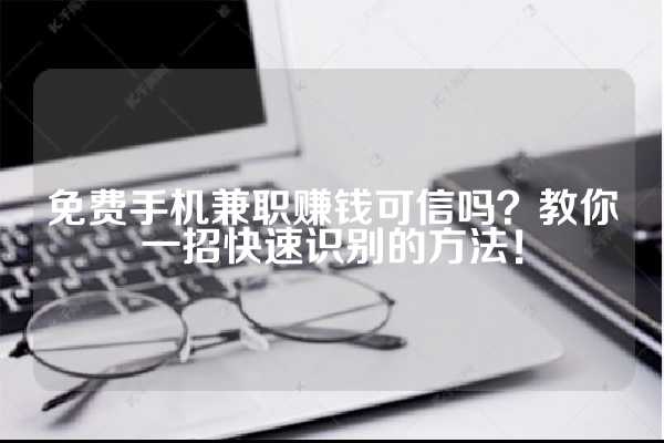 免费手机兼职赚钱可信吗？教你一招快速识别的方法！